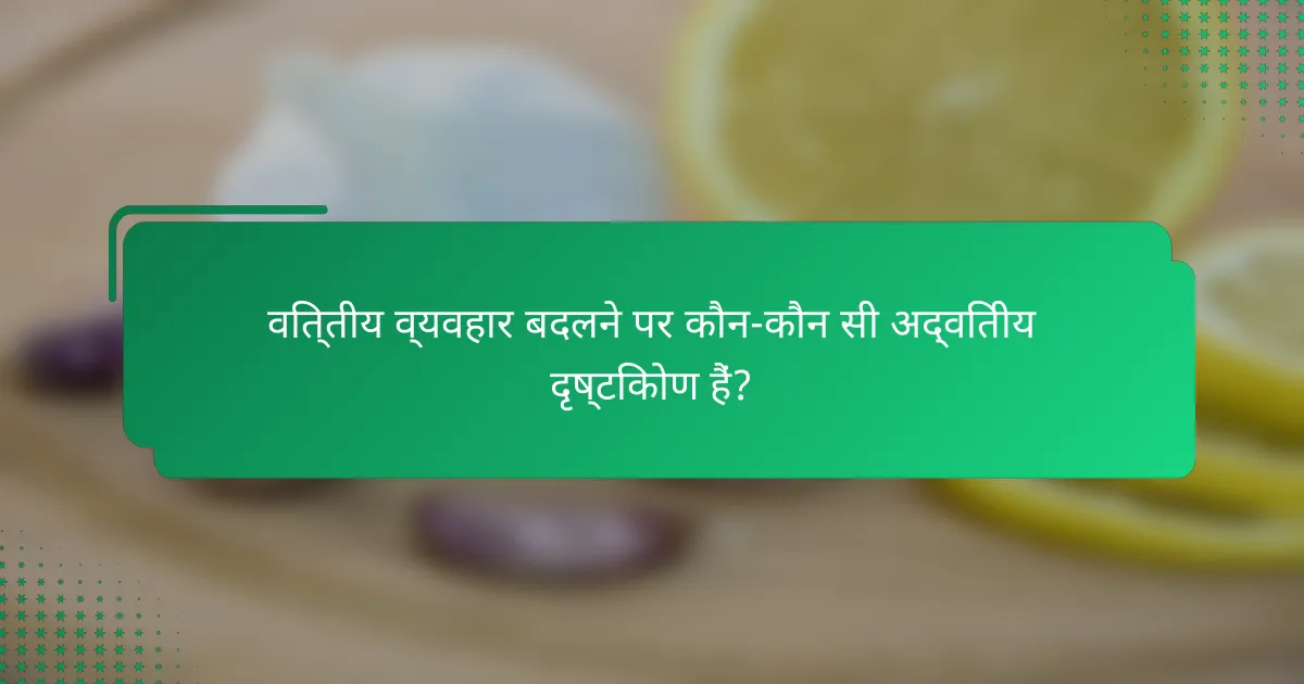 वित्तीय व्यवहार बदलने पर कौन-कौन सी अद्वितीय दृष्टिकोण हैं?