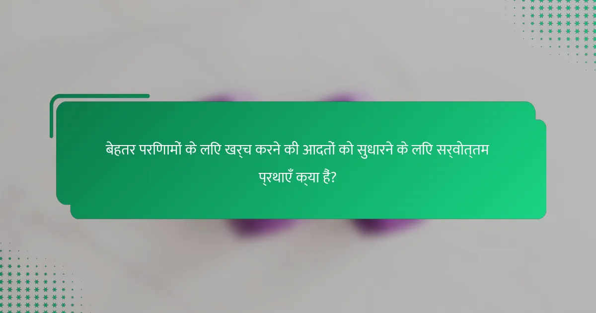 बेहतर परिणामों के लिए खर्च करने की आदतों को सुधारने के लिए सर्वोत्तम प्रथाएँ क्या हैं?