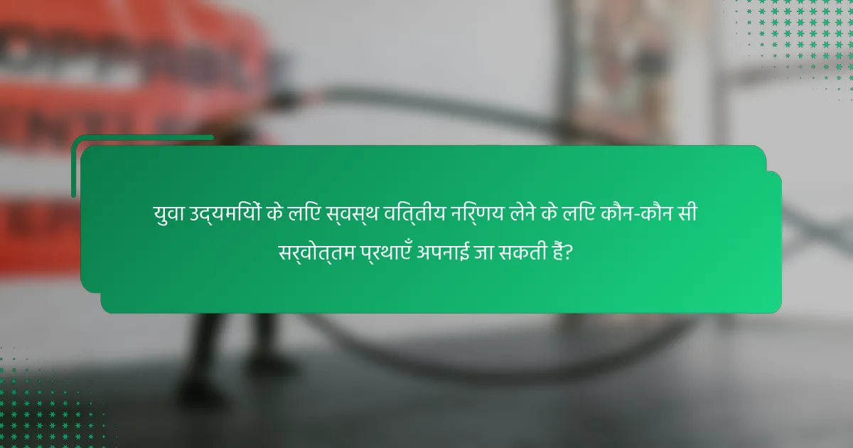 युवा उद्यमियों के लिए स्वस्थ वित्तीय निर्णय लेने के लिए कौन-कौन सी सर्वोत्तम प्रथाएँ अपनाई जा सकती हैं?